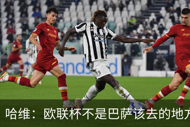 哈维：欧联杯不是巴萨该去的地方 但我们必须夺冠