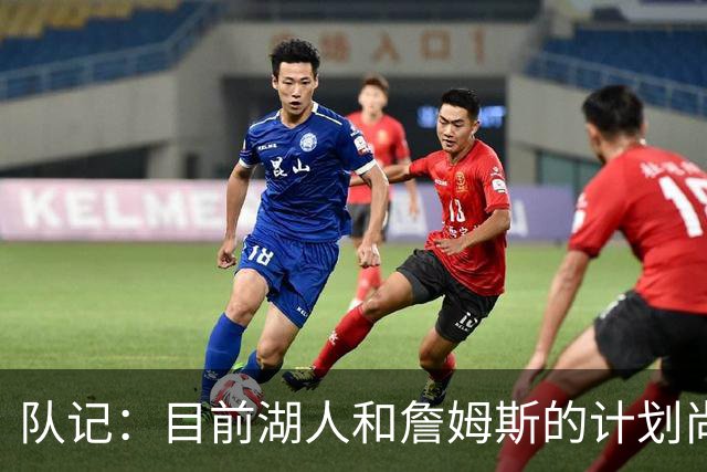 队记：目前湖人和詹姆斯的计划尚不明朗 老詹并不完全适配东契奇