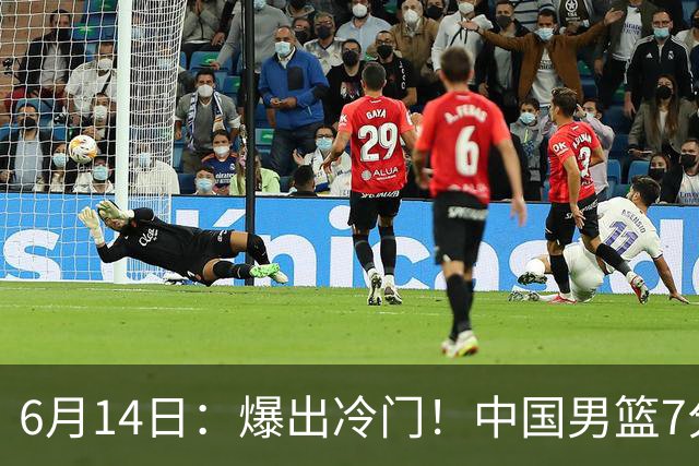 6月14日：爆出冷门！中国男篮7分惜败日本男篮，连胜遭终止，裁判争议判罚引热议，后卫表现需改进